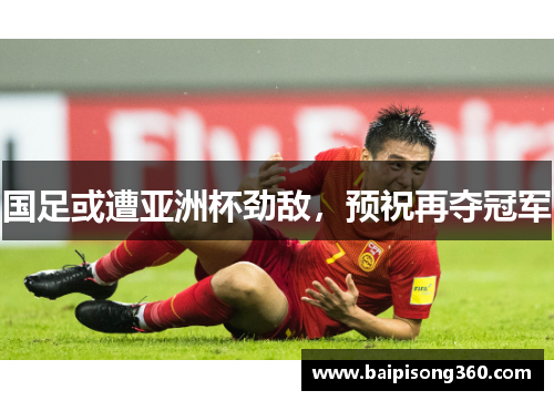 国足或遭亚洲杯劲敌，预祝再夺冠军