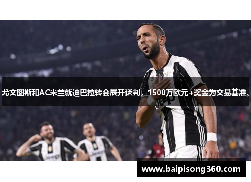 尤文图斯和AC米兰就迪巴拉转会展开谈判，1500万欧元+奖金为交易基准。