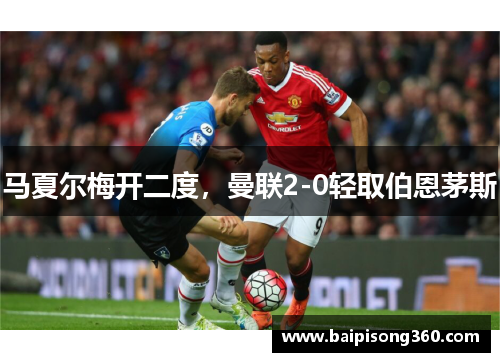 马夏尔梅开二度，曼联2-0轻取伯恩茅斯